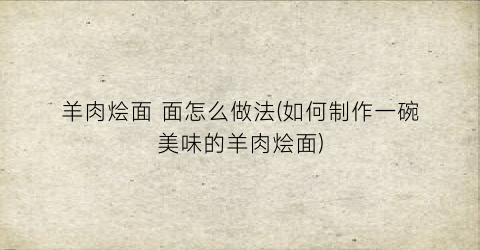 羊肉烩面 面怎么做法(如何制作一碗美味的羊肉烩面)
